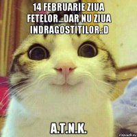 14 februarie ziua fetelor...dar nu ziua indragostitilor.:d a.t.n.k.