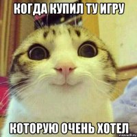 когда купил ту игру которую очень хотел