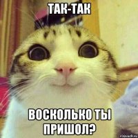 так-так восколько ты пришол?