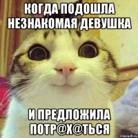 когда подошла незнакомая девушка и предложила потр@x@ться