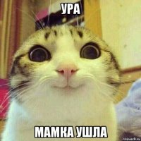 ура мамка ушла