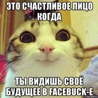 это счастливое лицо когда ты видишь своё будущее в facebuck-е