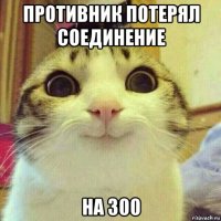 противник потерял соединение на 300