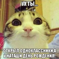 ух ты... открыл одноклассники,а у наташи день рождения!