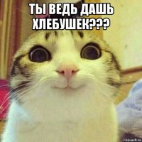 ты ведь дашь хлебушек??? 