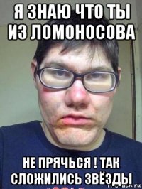 я знаю что ты из ломоносова не прячься ! так сложились звёзды