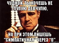 чудной, ты хочешь не глупую девчулю, но при этом пишешь "симпатичная" через "о"