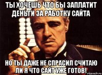 ты хочешь что бы заплатит деньги за работку сайта но ты даже не спрасил считаю ли я что сайт уже готов!