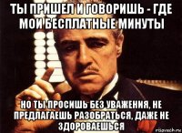 ты пришел и говоришь - где мои бесплатные минуты но ты просишь без уважения, не предлагаешь разобраться, даже не здороваешься