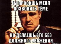 ты просишь меня позвонить тёме но делаешь это без должного уважения