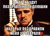 8 марта будут поздравлены те деувшки которые поздравили меня 23 февраля