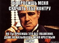 ты просишь меня скачать тебе контру но ты просишь это без уважения, даже не называешь меня крестным отцом