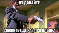 ну давайте, скажите еще раз про ильина