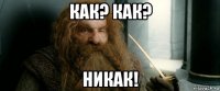 как? как? никак!