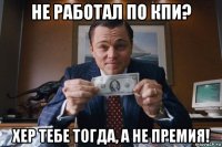 не работал по кпи? хер тебе тогда, а не премия!