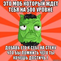 это моб который ждет тебя на 500 уровне добавь его к себе на стену что бы помнить чего ты хочешь достичь !