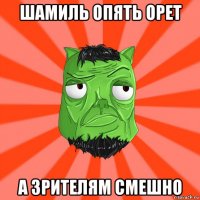 шамиль опять орет а зрителям смешно