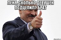 леня, сколько девушек подцепил? брат 