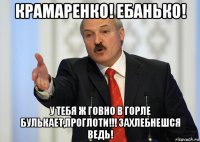 крамаренко! ебанько! у тебя ж говно в горле булькает,проглоти!!! захлебнешся ведь!