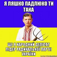 я ляшко падлюко ти така ще я народний депутат лідер радикальної партіі україни