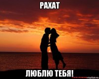 рахат люблю тебя!