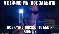 а сейчас мы все забыли все разногласия, что были раньше