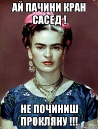 ай пачини кран сасед ! не починиш прокляну !!!