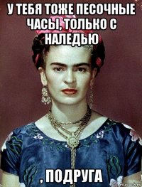 у тебя тоже песочные часы, только с наледью , подруга