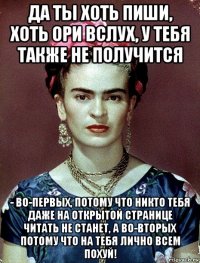 да ты хоть пиши, хоть ори вслух, у тебя также не получится - во-первых, потому что никто тебя даже на открытой странице читать не станет, а во-вторых потому что на тебя лично всем похуй!