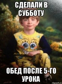 сделали в субботу обед после 5-го урока