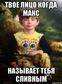 твое лицо когда макс называет тебя сливным