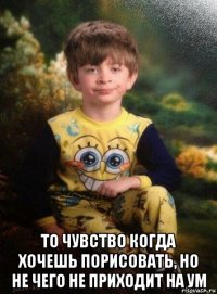  то чувство когда хочешь порисовать, но не чего не приходит на ум