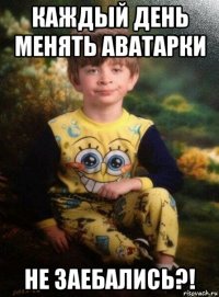 каждый день менять аватарки не заебались?!