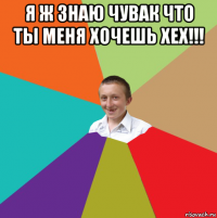 я ж знаю чувак что ты меня хочешь хех!!! 