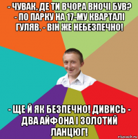 - чувак, де ти вчора вночі був? - по парку на 17-му кварталі гуляв. - він же небезпечно! - ще й як безпечно! дивись - два айфона і золотий ланцюг!