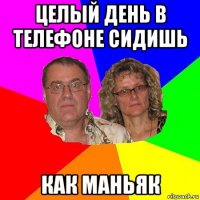 целый день в телефоне сидишь как маньяк