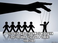  у человека две любимые игрушки собственная судьба и чужие чувства