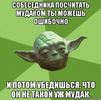 собеседника посчитать мудаком ты можешь ошибочно и потом убедишься, что он не такой уж мудак.