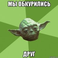 мы обкурились друг