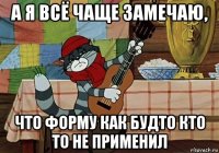 а я всё чаще замечаю, что форму как будто кто то не применил