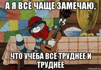 а я всё чаще замечаю, что учёба всё труднее и труднее