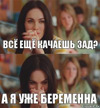 Всё ещё качаешь зад? А я уже беременна