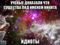 ученые доказали что существа под именем никита идиоты