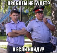 проблем не будет? а если найду?