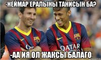 -неймар ералыны танисын ба? -аа ия ол жаксы балаго