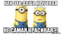 как это даша круговая не самая красивая?!