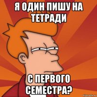 я один пишу на тетради с первого семестра?