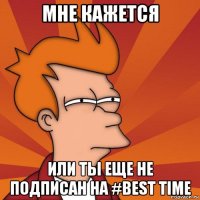 мне кажется или ты еще не подписан на #best time