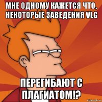 мне одному кажется что, некоторые заведения vlg перегибают с плагиатом!?