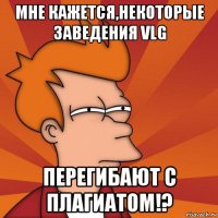 мне кажется,некоторые заведения vlg перегибают с плагиатом!?